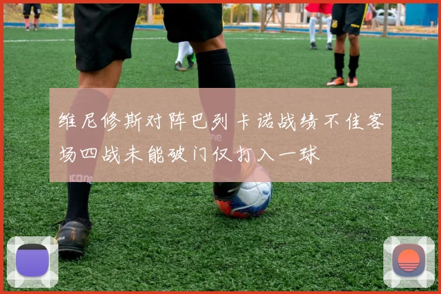 维尼修斯对阵巴列卡诺战绩不佳客场四战未能破门仅打入一球