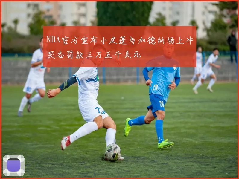 NBA官方宣布小皮蓬与加德纳场上冲突各罚款三万五千美元