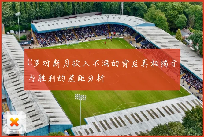 C罗对新月投入不满的背后真相揭示与胜利的差距分析