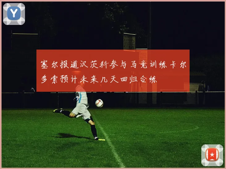 塞尔报道汉茨科参与马竞训练卡尔多索预计未来几天回归合练