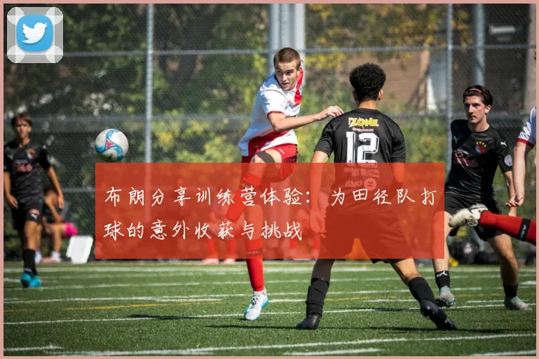 布朗分享训练营体验：为田径队打球的意外收获与挑战