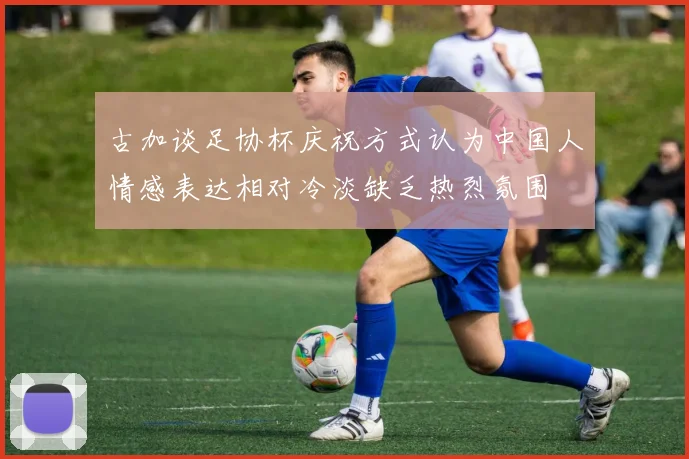 古加谈足协杯庆祝方式认为中国人情感表达相对冷淡缺乏热烈氛围