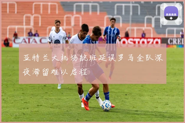 亚特兰大机场航班延误罗马全队深夜滞留难以启程