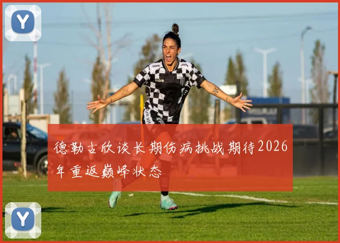 德勒古欣谈长期伤病挑战期待2026年重返巅峰状态