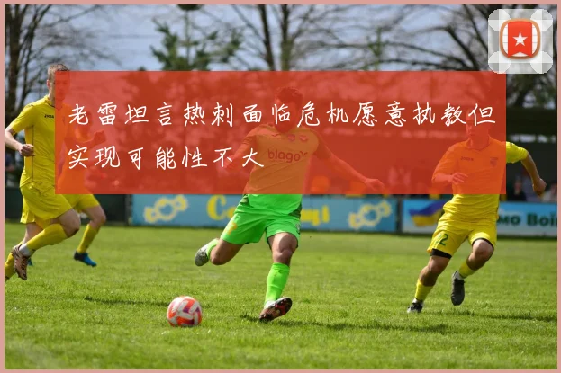 老雷坦言热刺面临危机愿意执教但实现可能性不大