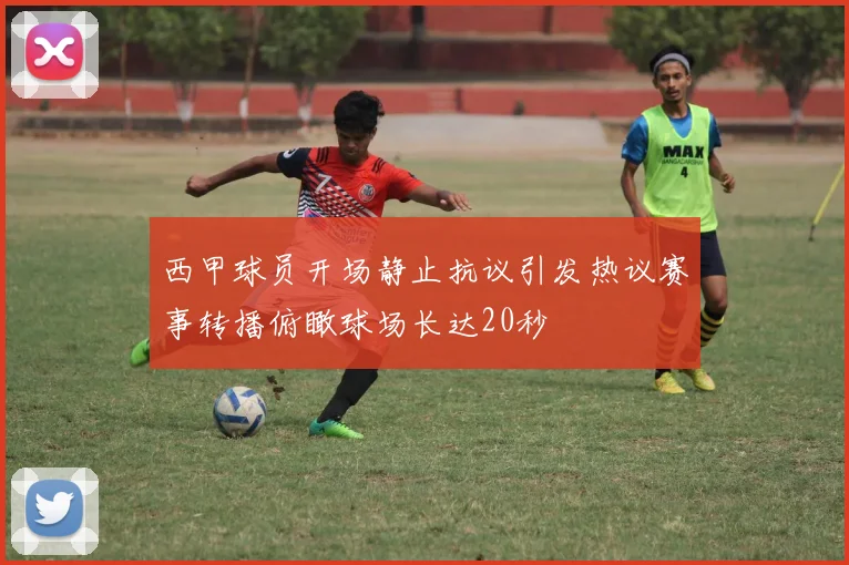 西甲球员开场静止抗议引发热议赛事转播俯瞰球场长达20秒