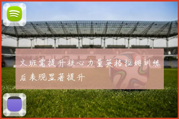 文班需提升核心力量英格拉姆训练后表现显著提升