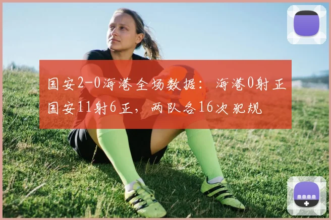国安2-0海港全场数据：海港0射正国安11射6正，两队各16次犯规