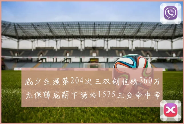 威少生涯第204次三双创佳绩360万无保障底薪下场均1575三分命中率达432