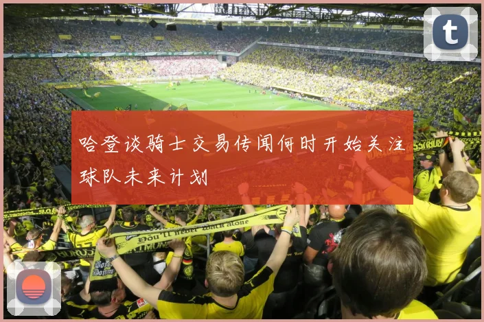 哈登谈骑士交易传闻何时开始关注球队未来计划