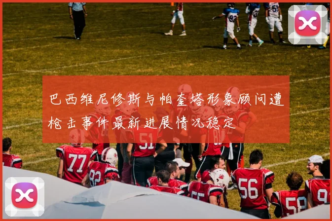 巴西维尼修斯与帕奎塔形象顾问遭枪击事件最新进展情况稳定