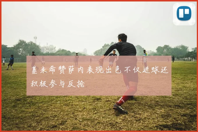 基米希赞萨内表现出色不仅进球还积极参与反抢