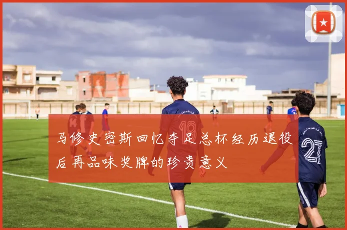 马修史密斯回忆夺足总杯经历退役后再品味奖牌的珍贵意义