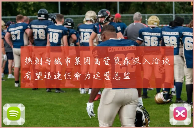 热刺与城市集团高管莫森深入洽谈有望迅速任命为运营总监