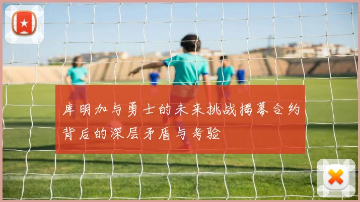 库明加与勇士的未来挑战揭幕合约背后的深层矛盾与考验