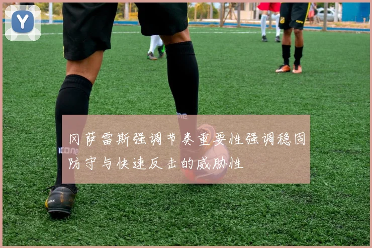 冈萨雷斯强调节奏重要性强调稳固防守与快速反击的威胁性