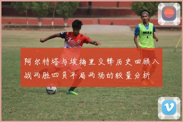 阿尔特塔与埃梅里交锋历史回顾八战两胜四负平局两场的较量分析