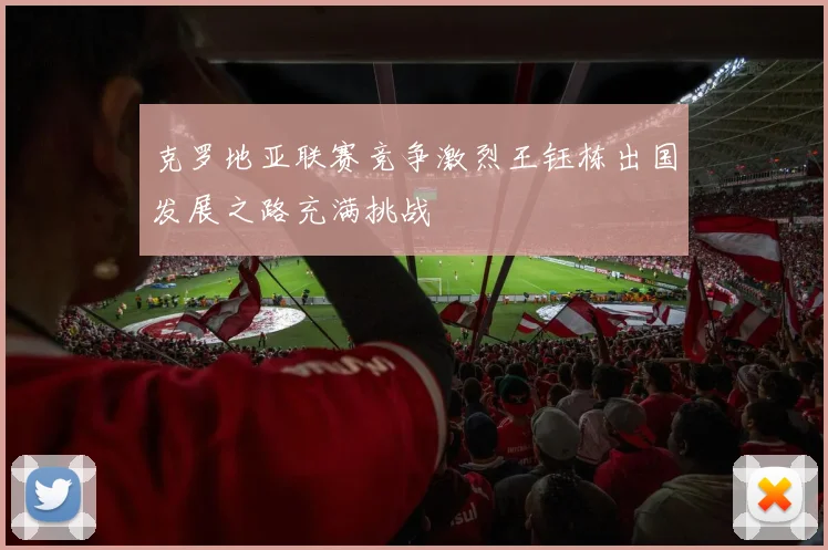 克罗地亚联赛竞争激烈王钰栋出国发展之路充满挑战