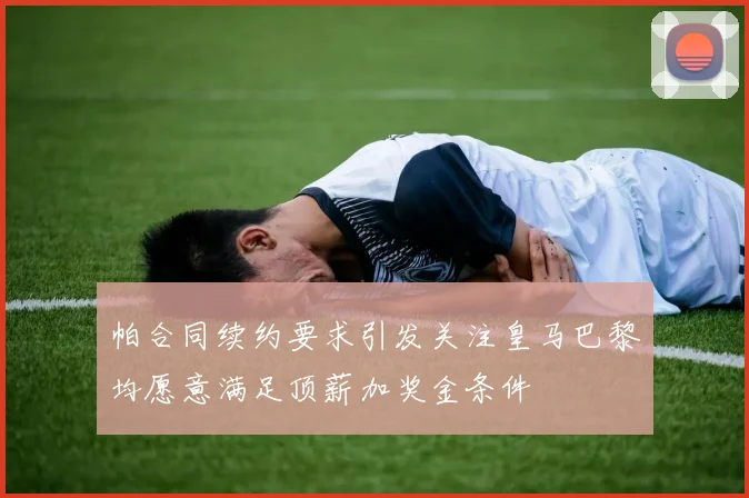 帕合同续约要求引发关注皇马巴黎均愿意满足顶薪加奖金条件