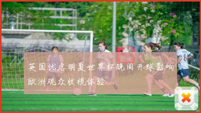 英国忧虑明夏世界杯晚间开球影响欧洲观众收视体验