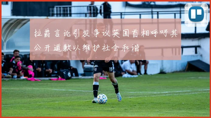 拉爵言论引发争议英国首相呼吁其公开道歉以维护社会和谐