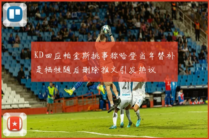 KD回应帕金斯挑事称哈登当年替补是牺牲随后删除推文引发热议