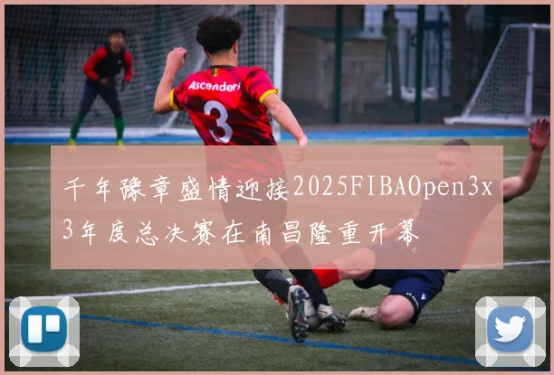 千年豫章盛情迎接2025FIBAOpen3x3年度总决赛在南昌隆重开幕
