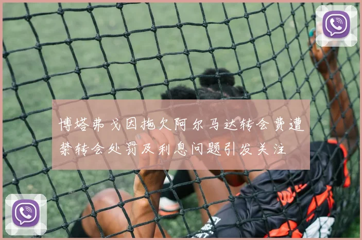 博塔弗戈因拖欠阿尔马达转会费遭禁转会处罚及利息问题引发关注