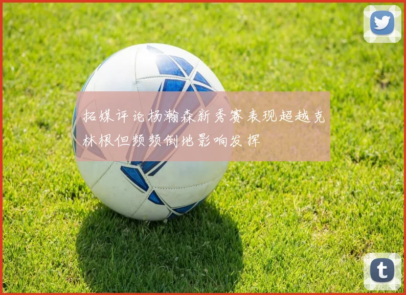 拓媒评论杨瀚森新秀赛表现超越克林根但频频倒地影响发挥