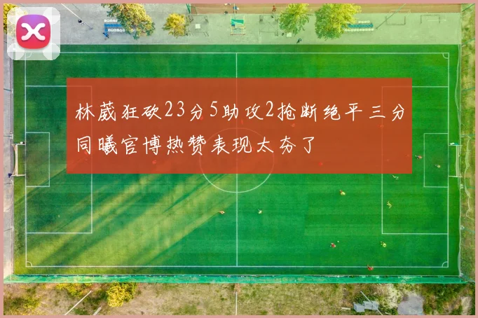 林葳狂砍23分5助攻2抢断绝平三分同曦官博热赞表现太夯了