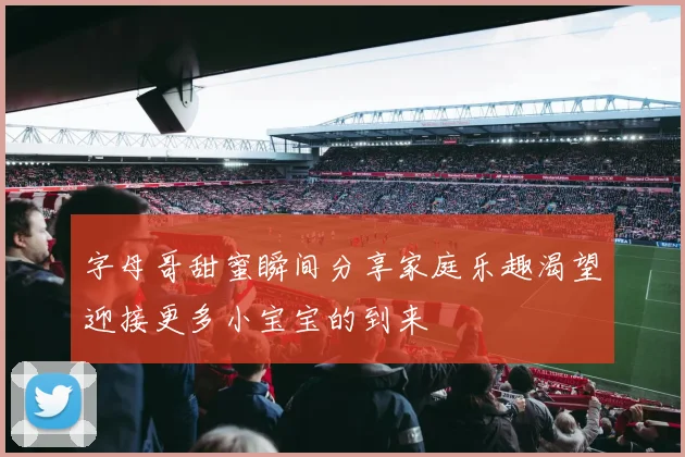 字母哥甜蜜瞬间分享家庭乐趣渴望迎接更多小宝宝的到来