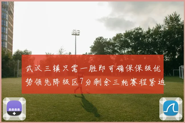 武汉三镇只需一胜即可确保保级优势领先降级区7分剩余三轮赛程紧迫