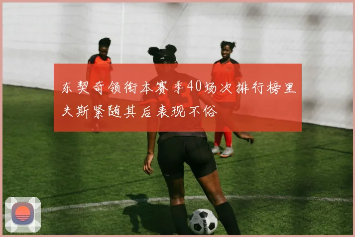 东契奇领衔本赛季40场次排行榜里夫斯紧随其后表现不俗