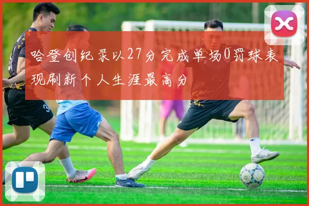 哈登创纪录以27分完成单场0罚球表现刷新个人生涯最高分