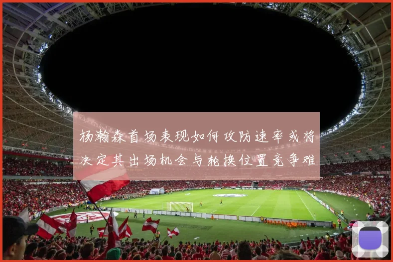 杨瀚森首场表现如何攻防速率或将决定其出场机会与轮换位置竞争难度