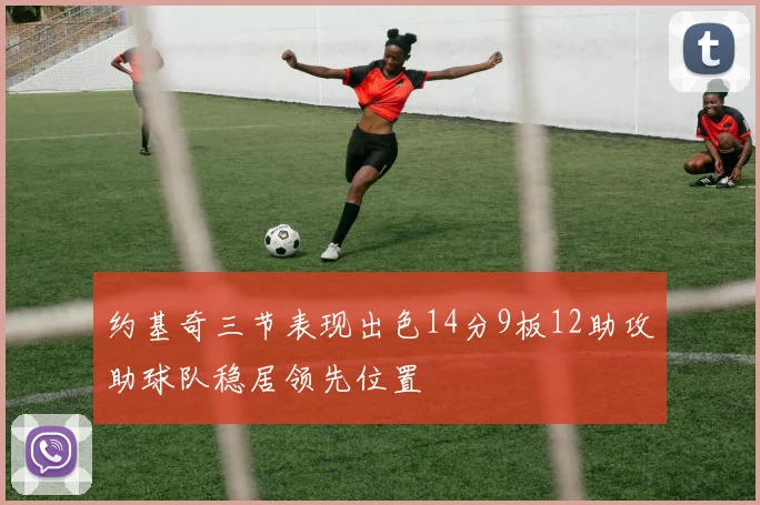 约基奇三节表现出色14分9板12助攻助球队稳居领先位置