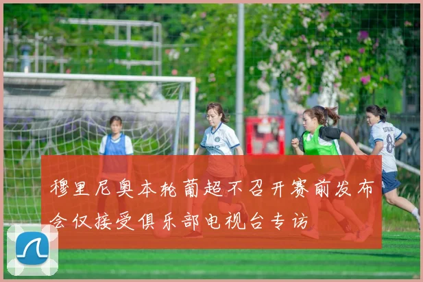 穆里尼奥本轮葡超不召开赛前发布会仅接受俱乐部电视台专访