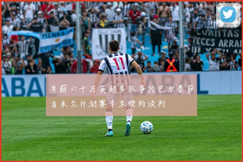 年薪六十万英超多队争抢巴尔泰萨吉米兰计划赛季末续约谈判