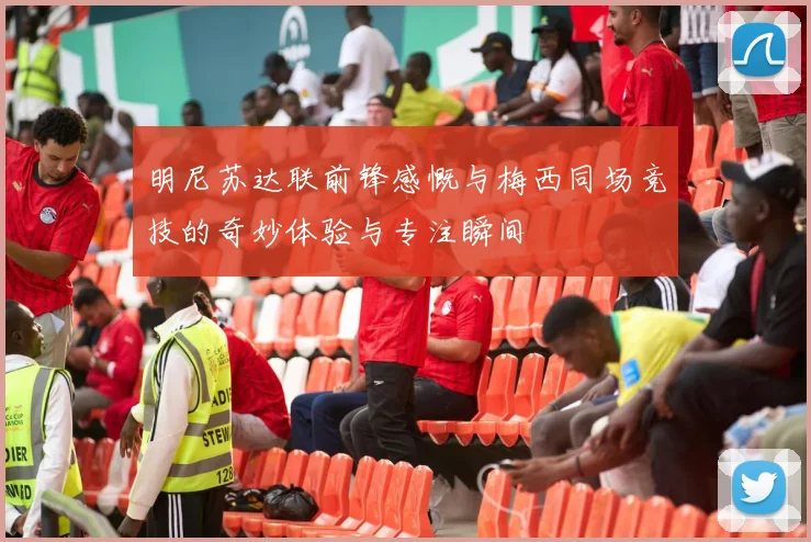 明尼苏达联前锋感慨与梅西同场竞技的奇妙体验与专注瞬间