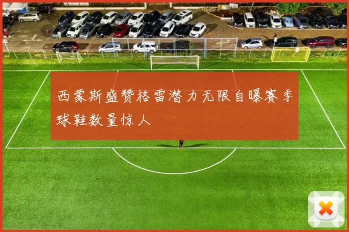 西蒙斯盛赞格雷潜力无限自曝赛季球鞋数量惊人