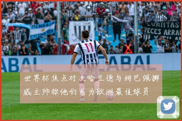 世界杯焦点对决哈兰德与姆巴佩挪威主帅称他们或为欧洲最佳球员