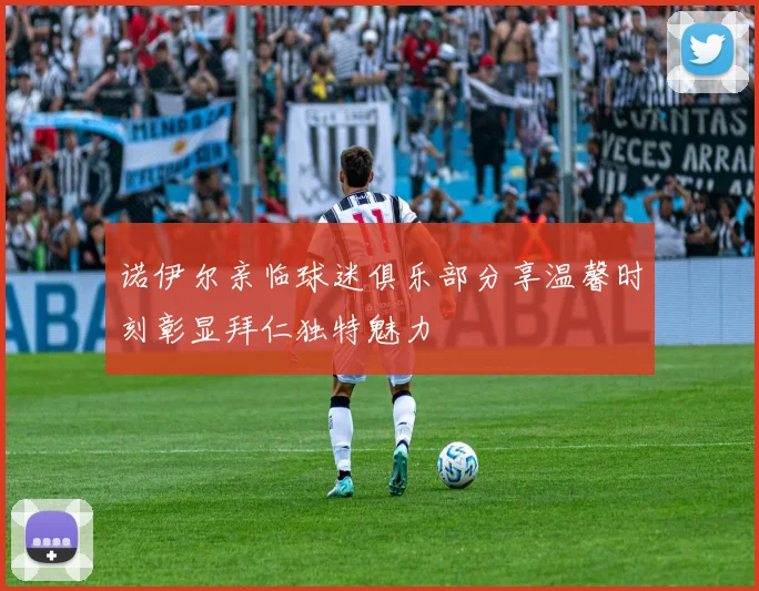 诺伊尔亲临球迷俱乐部分享温馨时刻彰显拜仁独特魅力