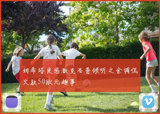 姆希塔良感激克洛普倾听之余调侃欠款50欧元趣事