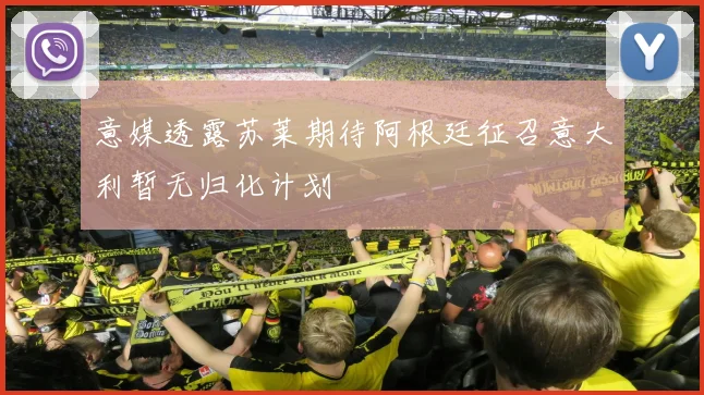 意媒透露苏莱期待阿根廷征召意大利暂无归化计划