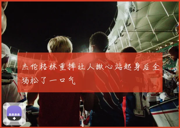 杰伦格林重摔让人揪心站起身后全场松了一口气