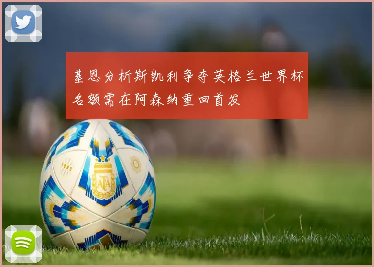 基恩分析斯凯利争夺英格兰世界杯名额需在阿森纳重回首发