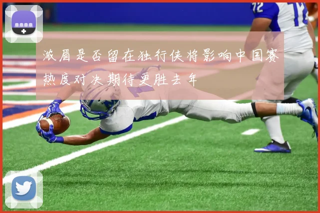 浓眉是否留在独行侠将影响中国赛热度对决期待更胜去年