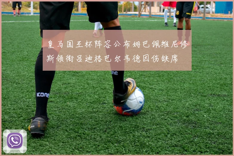 皇马国王杯阵容公布姆巴佩维尼修斯领衔吕迪格巴尔韦德因伤缺席