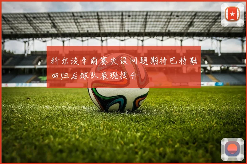 科尔谈季前赛失误问题期待巴特勒回归后球队表现提升