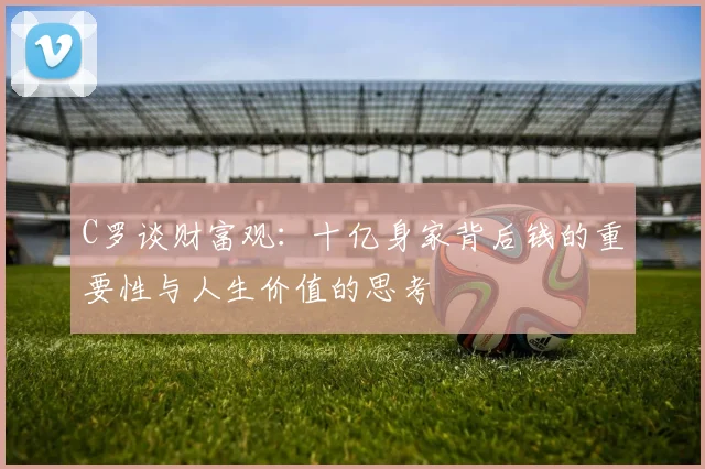 C罗谈财富观：十亿身家背后钱的重要性与人生价值的思考